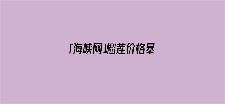 「海峡网」榴莲价格暴跌 还能更便宜：国产榴莲也将大批量上市